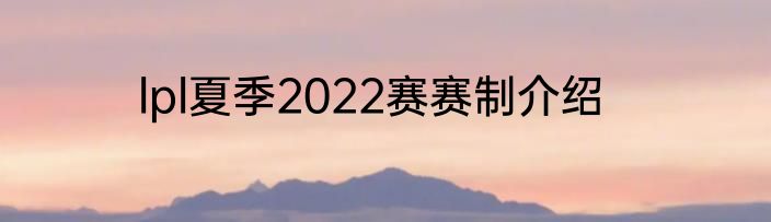 lpl夏季2022赛赛制介绍