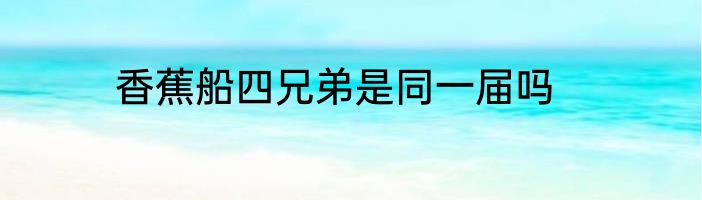 香蕉船四兄弟是同一届吗