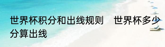 世界杯积分和出线规则　世界杯多少分算出线