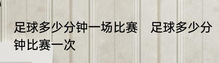 足球多少分钟一场比赛　足球多少分钟比赛一次
