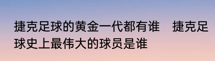 捷克足球的黄金一代都有谁　捷克足球史上最伟大的球员是谁