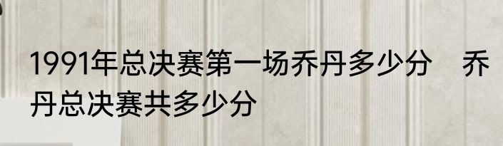 1991年总决赛第一场乔丹多少分　乔丹总决赛共多少分