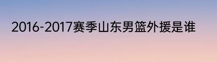 2016-2017赛季山东男篮外援是谁