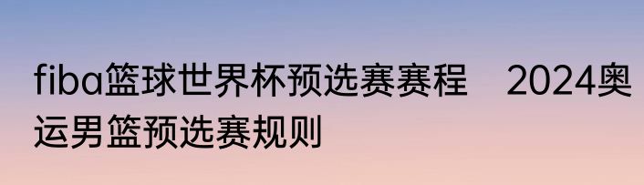 fiba篮球世界杯预选赛赛程　2024奥运男篮预选赛规则