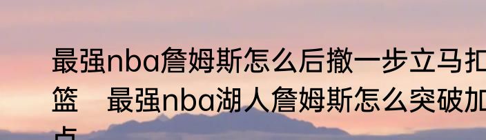 最强nba詹姆斯怎么后撤一步立马扣篮　最强nba湖人詹姆斯怎么突破加点