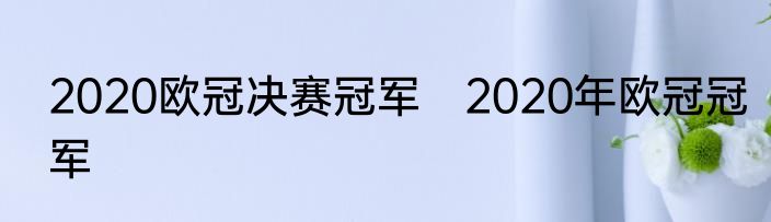2020欧冠决赛冠军　2020年欧冠冠军