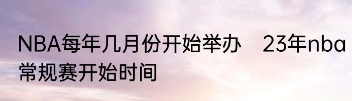NBA每年几月份开始举办　23年nba常规赛开始时间