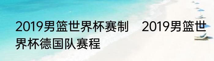 2019男篮世界杯赛制　2019男篮世界杯德国队赛程