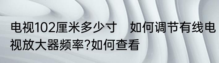 电视102厘米多少寸　如何调节有线电视放大器频率?如何查看