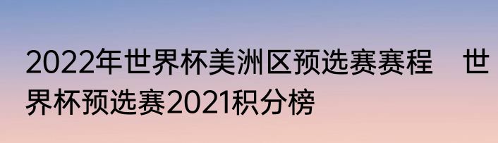 2022年世界杯美洲区预选赛赛程　世界杯预选赛2021积分榜