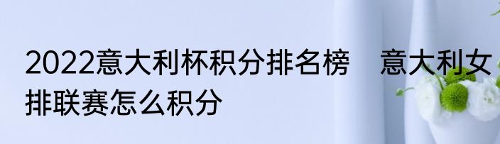 2022意大利杯积分排名榜　意大利女排联赛怎么积分
