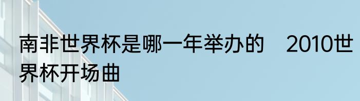 南非世界杯是哪一年举办的　2010世界杯开场曲