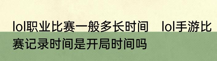 lol职业比赛一般多长时间　lol手游比赛记录时间是开局时间吗