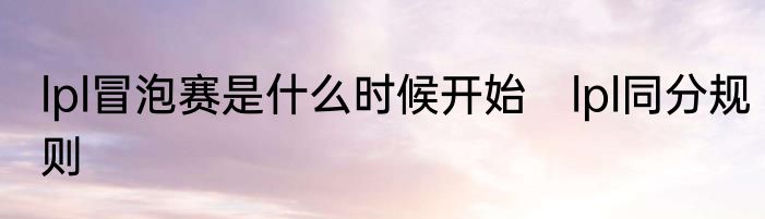 lpl冒泡赛是什么时候开始　lpl同分规则
