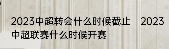 2023中超转会什么时候截止　2023中超联赛什么时候开赛