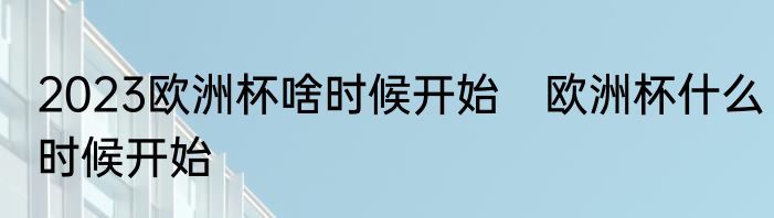 2023欧洲杯啥时候开始　欧洲杯什么时候开始