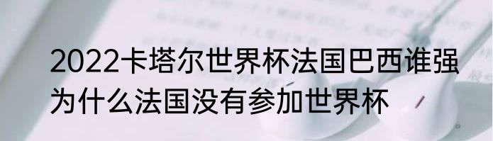 2022卡塔尔世界杯法国巴西谁强　为什么法国没有参加世界杯