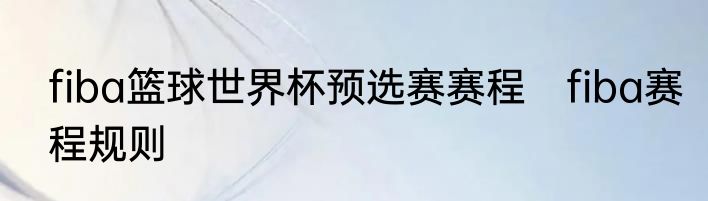 fiba篮球世界杯预选赛赛程　fiba赛程规则