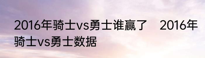 2016年骑士vs勇士谁赢了　2016年骑士vs勇士数据