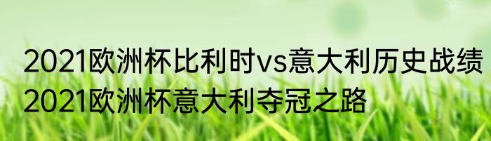 2021欧洲杯比利时vs意大利历史战绩　2021欧洲杯意大利夺冠之路