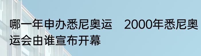哪一年申办悉尼奥运　2000年悉尼奥运会由谁宣布开幕