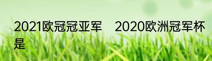 2021欧冠冠亚军　2020欧洲冠军杯是
