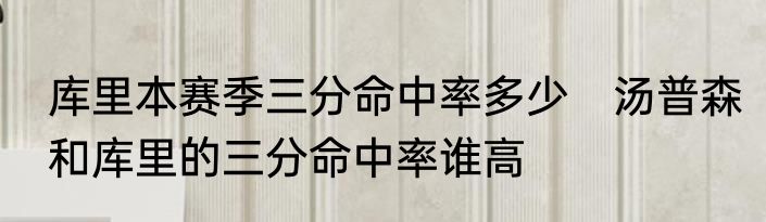 库里本赛季三分命中率多少　汤普森和库里的三分命中率谁高