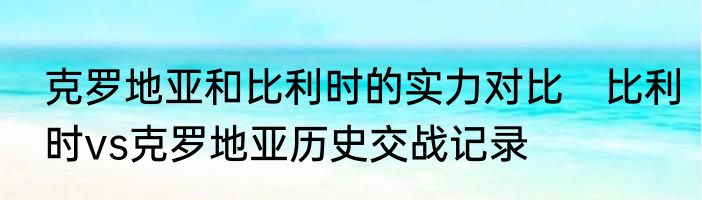克罗地亚和比利时的实力对比　比利时vs克罗地亚历史交战记录