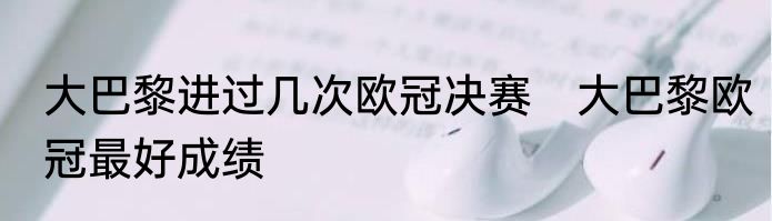 大巴黎进过几次欧冠决赛　大巴黎欧冠最好成绩