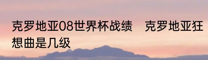 克罗地亚08世界杯战绩　克罗地亚狂想曲是几级