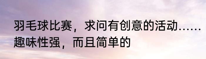 羽毛球比赛，求问有创意的活动……趣味性强，而且简单的