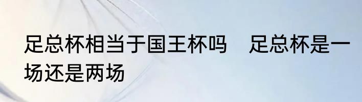 足总杯相当于国王杯吗　足总杯是一场还是两场