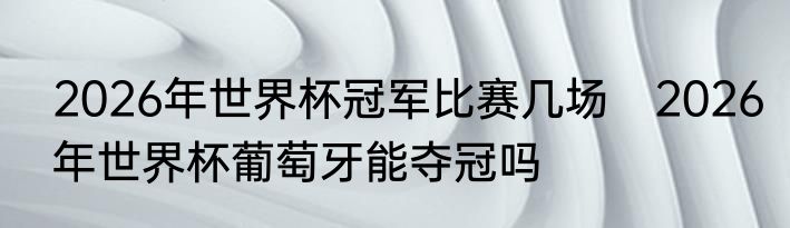 2026年世界杯冠军比赛几场　2026年世界杯葡萄牙能夺冠吗