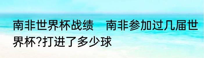 南非世界杯战绩　南非参加过几届世界杯?打进了多少球