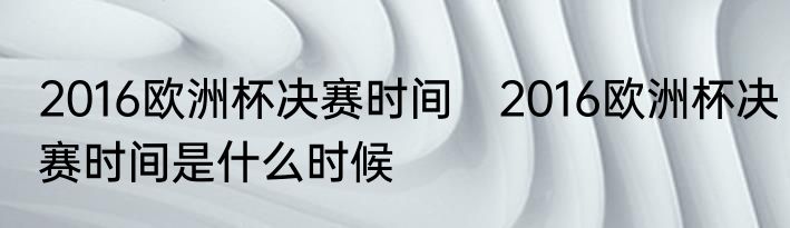 2016欧洲杯决赛时间　2016欧洲杯决赛时间是什么时候