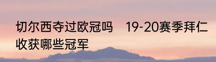 切尔西夺过欧冠吗　19-20赛季拜仁收获哪些冠军