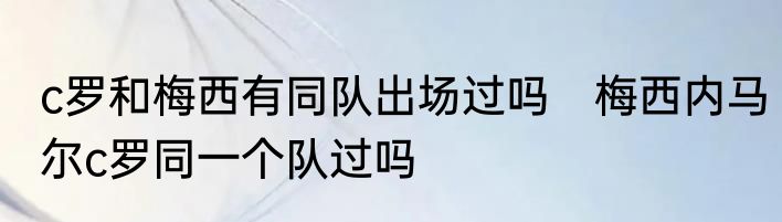 c罗和梅西有同队出场过吗　梅西内马尔c罗同一个队过吗