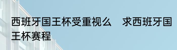 西班牙国王杯受重视么　求西班牙国王杯赛程