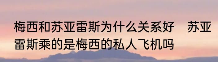 梅西和苏亚雷斯为什么关系好　苏亚雷斯乘的是梅西的私人飞机吗
