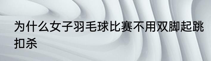 为什么女子羽毛球比赛不用双脚起跳扣杀
