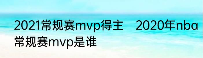 2021常规赛mvp得主　2020年nba常规赛mvp是谁