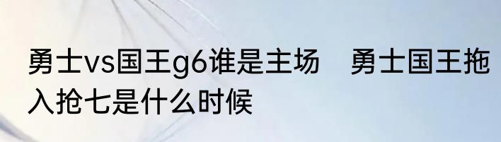 勇士vs国王g6谁是主场　勇士国王拖入抢七是什么时候