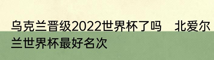 乌克兰晋级2022世界杯了吗　北爱尔兰世界杯最好名次