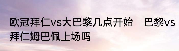 欧冠拜仁vs大巴黎几点开始　巴黎vs拜仁姆巴佩上场吗