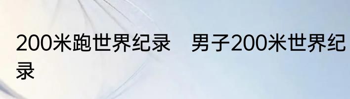 200米跑世界纪录　男子200米世界纪录