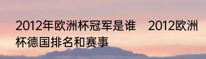 2012年欧洲杯冠军是谁　2012欧洲杯德国排名和赛事