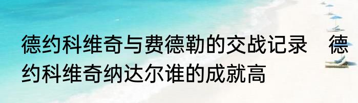 德约科维奇与费德勒的交战记录　德约科维奇纳达尔谁的成就高