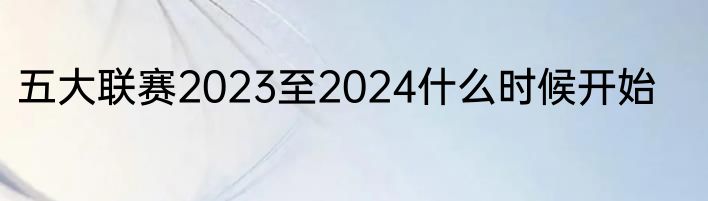 五大联赛2023至2024什么时候开始