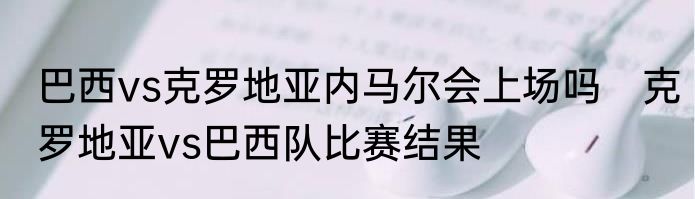 巴西vs克罗地亚内马尔会上场吗　克罗地亚vs巴西队比赛结果