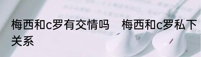 梅西和c罗有交情吗　梅西和c罗私下关系